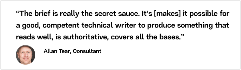 "“The brief is really the secret sauce. It’s [makes] it possible for a good, competent technical writer to produce something that reads well, is authoritative, covers all the bases," says Allan Tear.