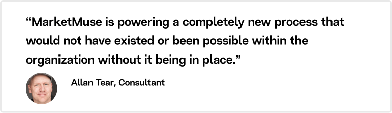 “MarketMuse is powering a completely new process that would not have existed or been possible within the organization without it being in place,” says Allan Tear.